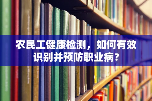 农民工健康检测，如何有效识别并预防职业病？