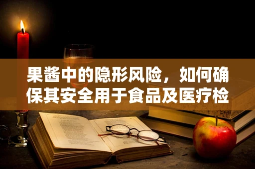 果酱中的隐形风险，如何确保其安全用于食品及医疗检测？