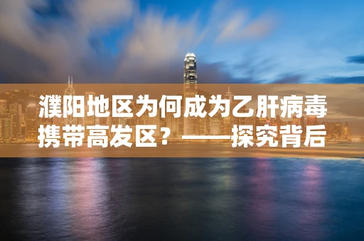 濮阳地区为何成为乙肝病毒携带高发区？——探究背后的医学与地理因素