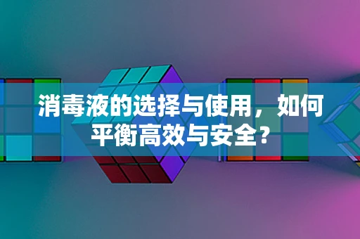 消毒液的选择与使用，如何平衡高效与安全？