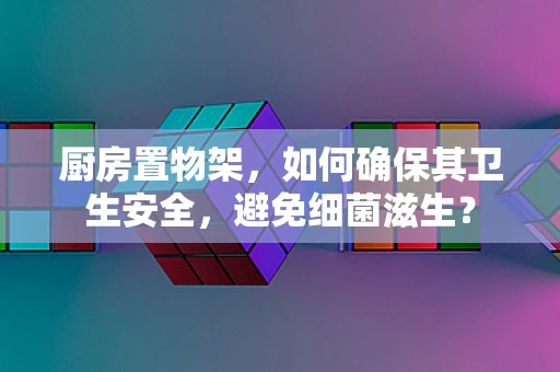 厨房置物架，如何确保其卫生安全，避免细菌滋生？