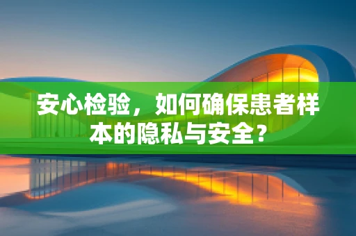 安心检验，如何确保患者样本的隐私与安全？