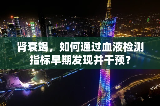 肾衰竭，如何通过血液检测指标早期发现并干预？