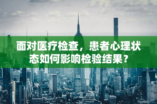 面对医疗检查，患者心理状态如何影响检验结果？