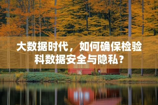 大数据时代，如何确保检验科数据安全与隐私？