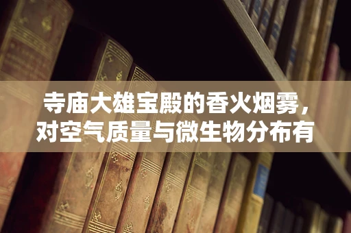 寺庙大雄宝殿的香火烟雾，对空气质量与微生物分布有何影响？