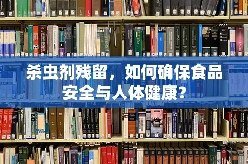 杀虫剂残留，如何确保食品安全与人体健康？