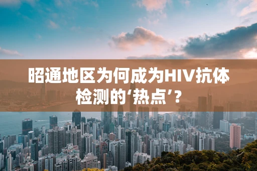 昭通地区为何成为HIV抗体检测的‘热点’？