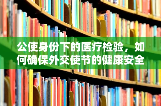 公使身份下的医疗检验，如何确保外交使节的健康安全？