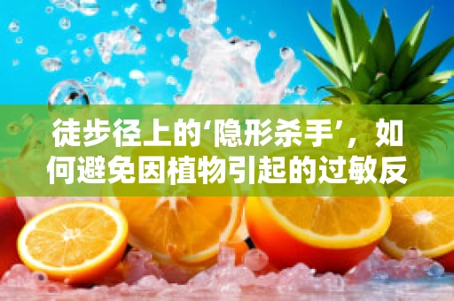 徒步径上的‘隐形杀手’，如何避免因植物引起的过敏反应？