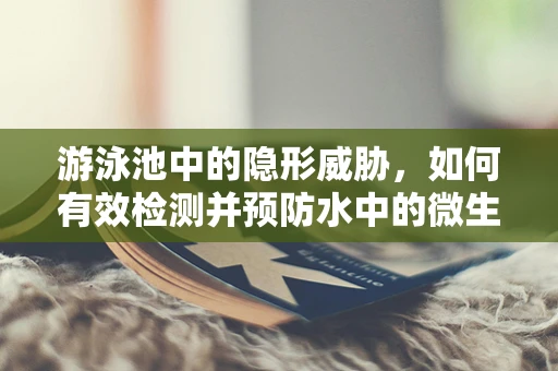 游泳池中的隐形威胁，如何有效检测并预防水中的微生物污染？