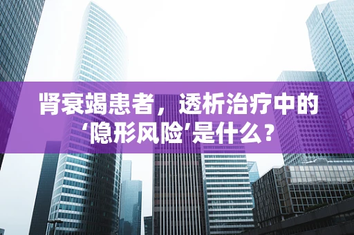 肾衰竭患者，透析治疗中的‘隐形风险’是什么？