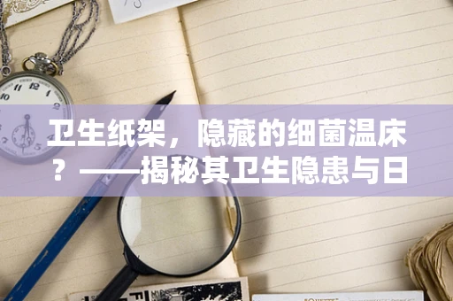 卫生纸架，隐藏的细菌温床？——揭秘其卫生隐患与日常维护