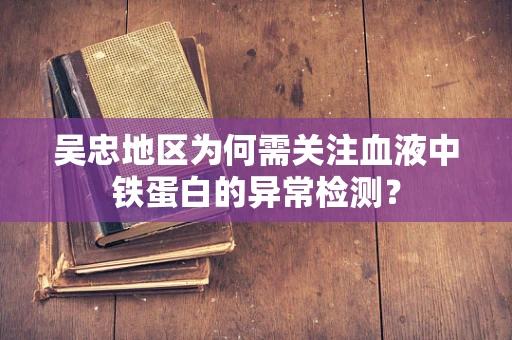 吴忠地区为何需关注血液中铁蛋白的异常检测？