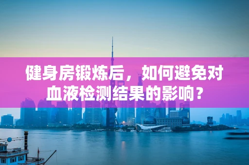 健身房锻炼后，如何避免对血液检测结果的影响？