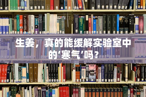 生姜，真的能缓解实验室中的‘寒气’吗？