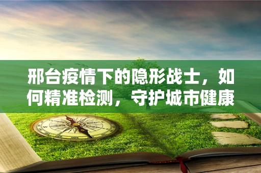 邢台疫情下的隐形战士，如何精准检测，守护城市健康？