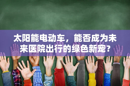 太阳能电动车，能否成为未来医院出行的绿色新宠？