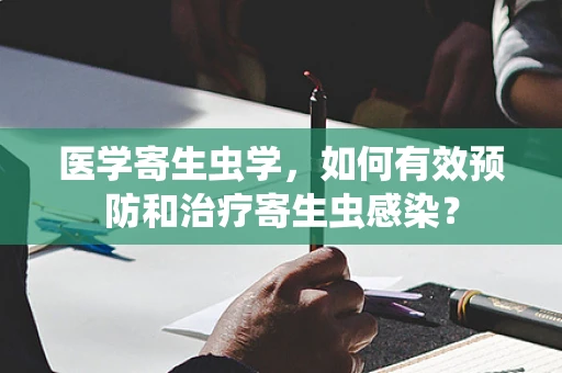 医学寄生虫学，如何有效预防和治疗寄生虫感染？