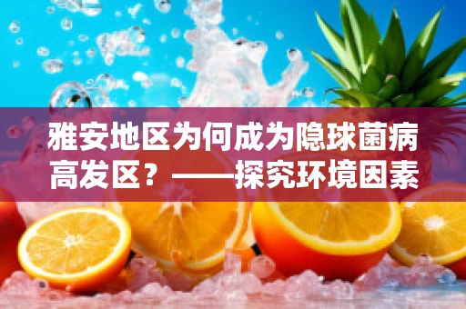 雅安地区为何成为隐球菌病高发区？——探究环境因素与健康风险