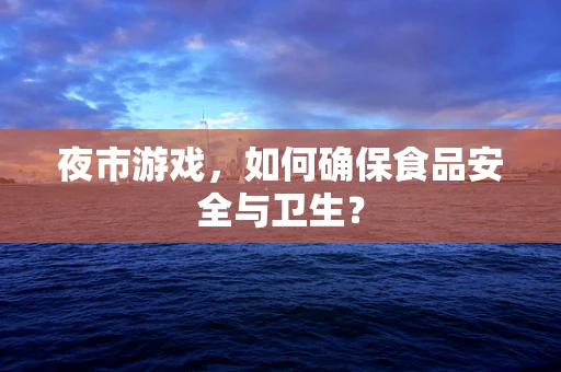 夜市游戏，如何确保食品安全与卫生？