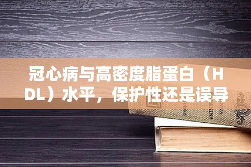 冠心病与高密度脂蛋白（HDL）水平，保护性还是误导性指标？