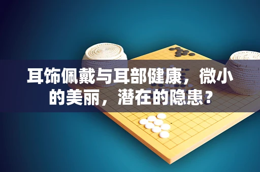 耳饰佩戴与耳部健康，微小的美丽，潜在的隐患？