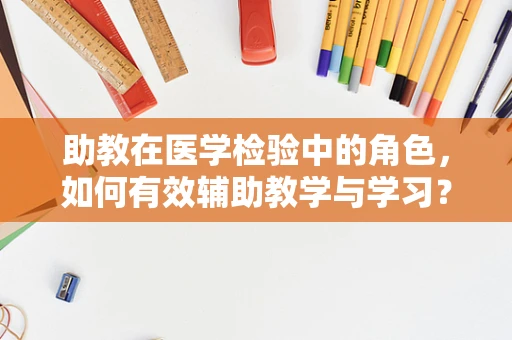 助教在医学检验中的角色，如何有效辅助教学与学习？