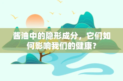 酱油中的隐形成分，它们如何影响我们的健康？