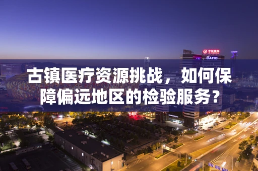 古镇医疗资源挑战，如何保障偏远地区的检验服务？