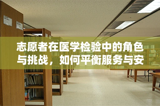 志愿者在医学检验中的角色与挑战，如何平衡服务与安全？