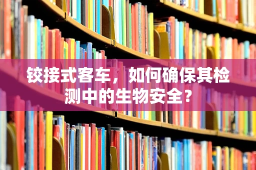 铰接式客车，如何确保其检测中的生物安全？