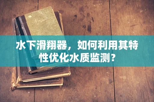 水下滑翔器，如何利用其特性优化水质监测？