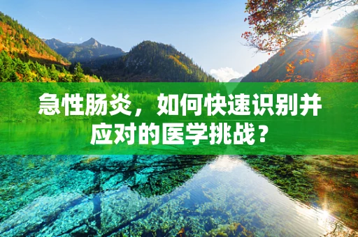 急性肠炎，如何快速识别并应对的医学挑战？