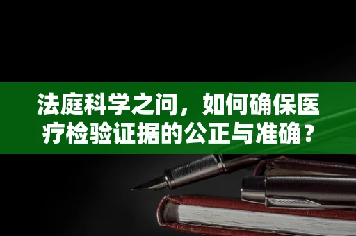 法庭科学之问，如何确保医疗检验证据的公正与准确？