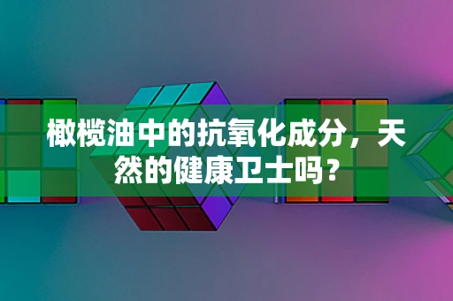 橄榄油中的抗氧化成分，天然的健康卫士吗？