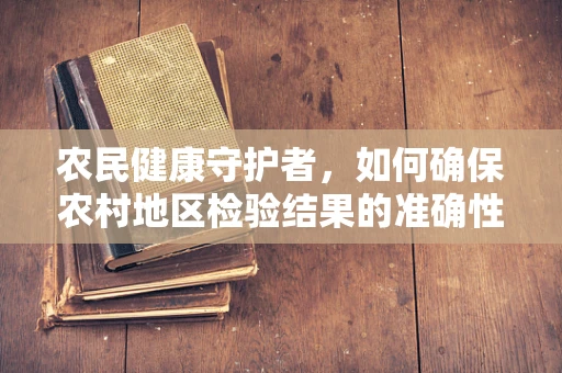 农民健康守护者，如何确保农村地区检验结果的准确性？