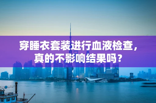 穿睡衣套装进行血液检查，真的不影响结果吗？