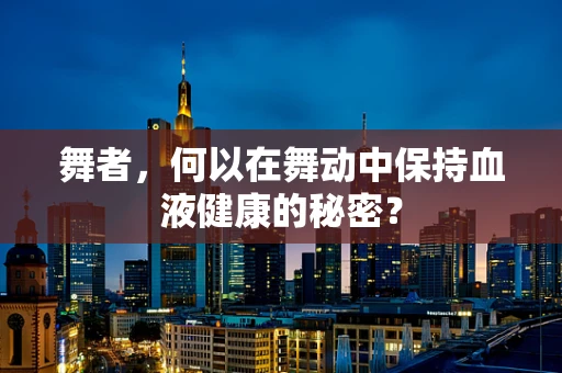 舞者，何以在舞动中保持血液健康的秘密？