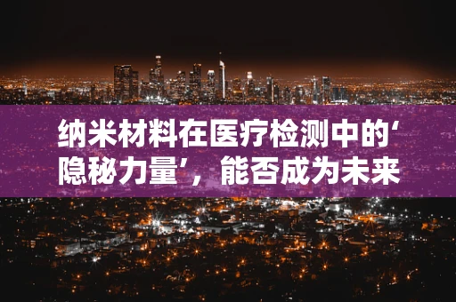 纳米材料在医疗检测中的‘隐秘力量’，能否成为未来诊断的‘超级侦探’？