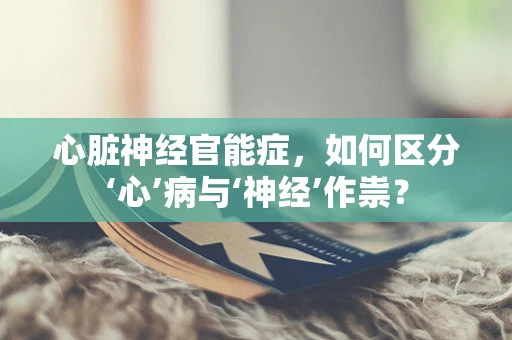 心脏神经官能症，如何区分‘心’病与‘神经’作祟？