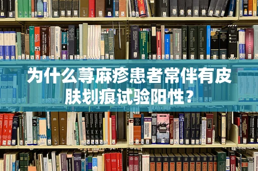 为什么荨麻疹患者常伴有皮肤划痕试验阳性？