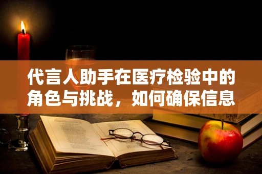 代言人助手在医疗检验中的角色与挑战，如何确保信息准确无误？