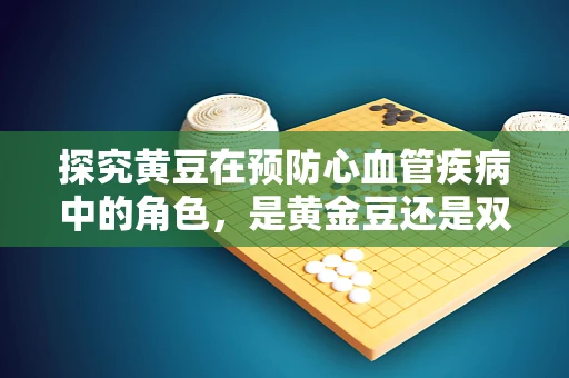 探究黄豆在预防心血管疾病中的角色，是黄金豆还是双刃剑？