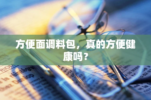 方便面调料包，真的方便健康吗？