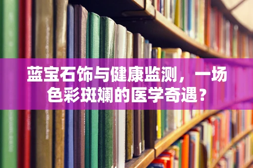 蓝宝石饰与健康监测，一场色彩斑斓的医学奇遇？