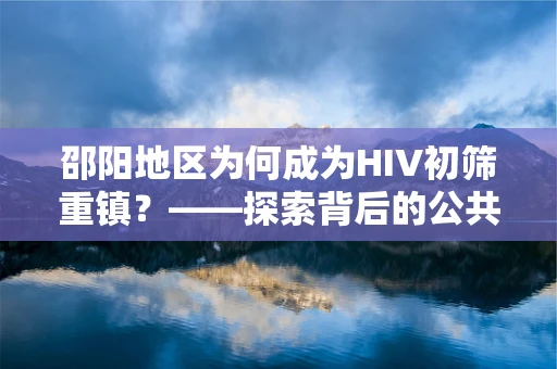 邵阳地区为何成为HIV初筛重镇？——探索背后的公共卫生挑战