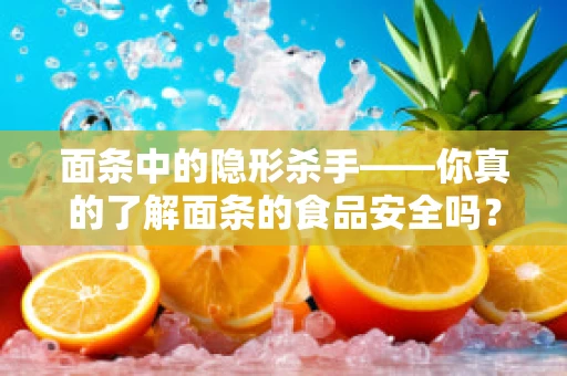 面条中的隐形杀手——你真的了解面条的食品安全吗？