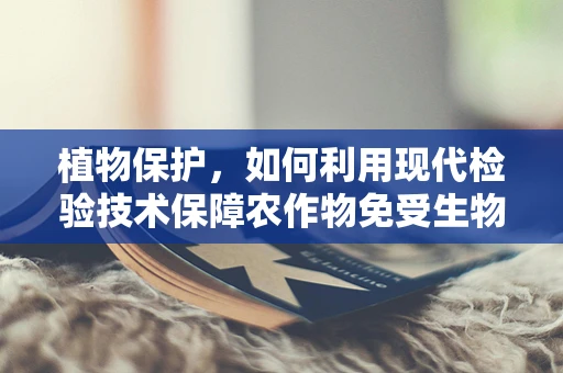 植物保护，如何利用现代检验技术保障农作物免受生物侵害？