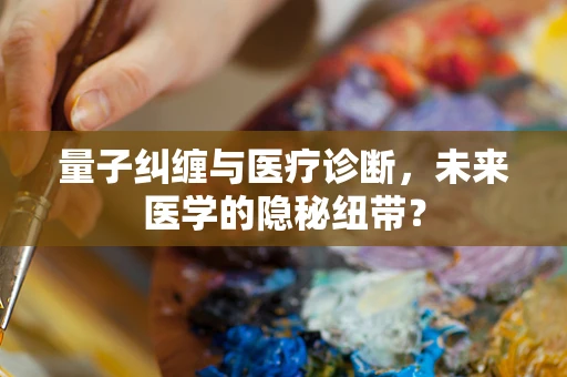 量子纠缠与医疗诊断，未来医学的隐秘纽带？